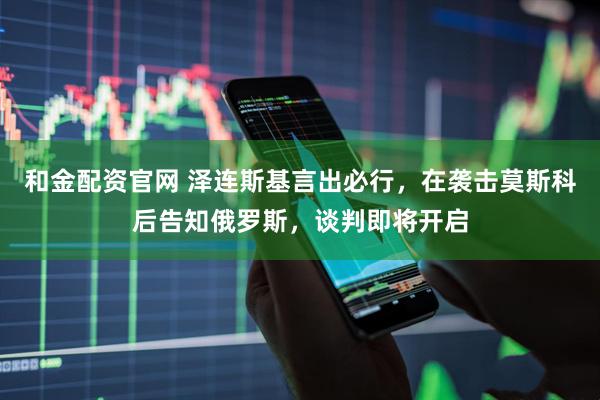和金配资官网 泽连斯基言出必行，在袭击莫斯科后告知俄罗斯，谈判即将开启