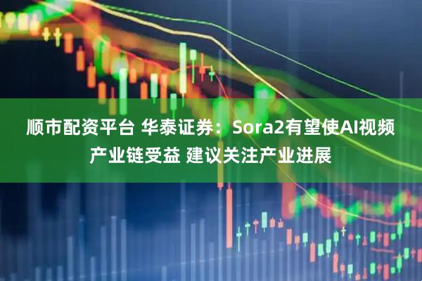 顺市配资平台 华泰证券：Sora2有望使AI视频产业链受益 建议关注产业进展