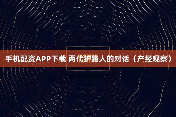 手机配资APP下载 两代护路人的对话（产经观察）