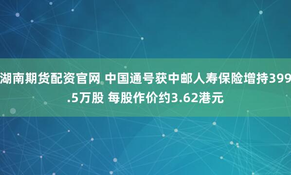 湖南期货配资官网 中国通号获中邮人寿保险增持399.5万股 每股作价约3.62港元