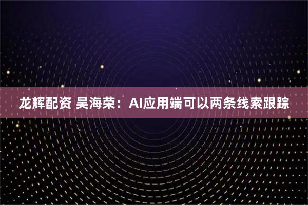 龙辉配资 吴海荣:AI应用端可以两条线索跟踪