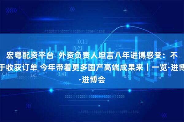 宏粤配资平台  外资负责人坦言八年进博感受：不止于收获订单 今年带着更多国产高端成果来｜一览·进博会