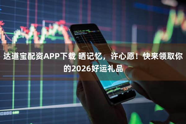 达道宝配资APP下载 晒记忆，许心愿！快来领取你的2026好运礼品