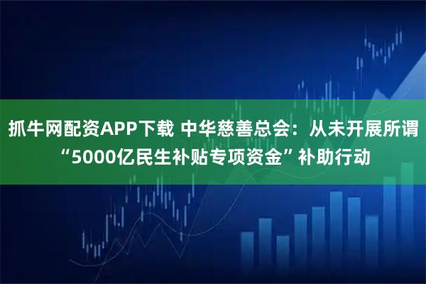 抓牛网配资APP下载 中华慈善总会：从未开展所谓“5000亿民生补贴专项资金”补助行动