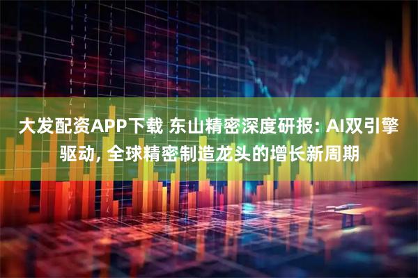 大发配资APP下载 东山精密深度研报: AI双引擎驱动, 全球精密制造龙头的增长新周期