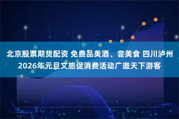 北京股票期货配资 免费品美酒、尝美食 四川泸州2026年元旦文旅促消费活动广邀天下游客