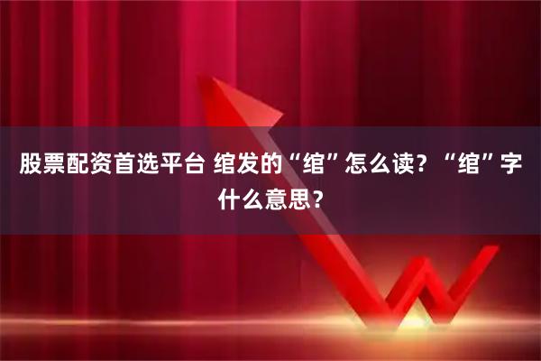 股票配资首选平台 绾发的“绾”怎么读？“绾”字什么意思？