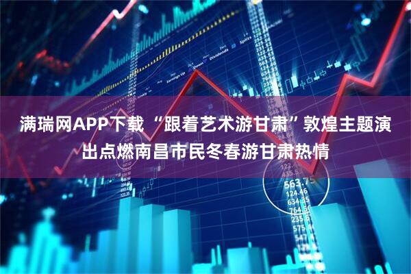 满瑞网APP下载 “跟着艺术游甘肃”敦煌主题演出点燃南昌市民冬春游甘肃热情