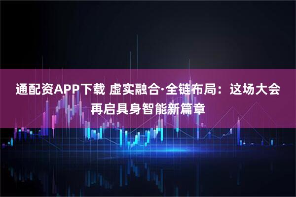 通配资APP下载 虚实融合·全链布局:这场大会再启具身智能新篇章