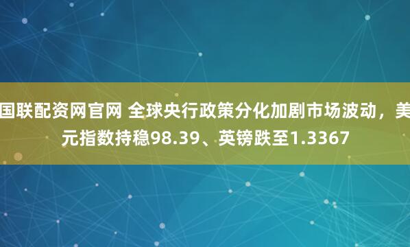 国联配资网官网 全球央行政策分化加剧市场波动,美元指数持稳98.39、英镑跌至1.3367