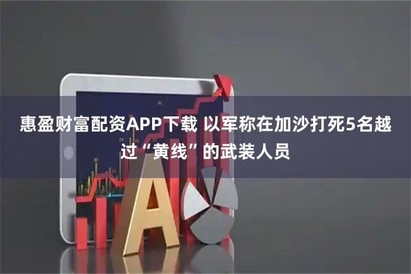 惠盈财富配资APP下载 以军称在加沙打死5名越过“黄线”的武装人员