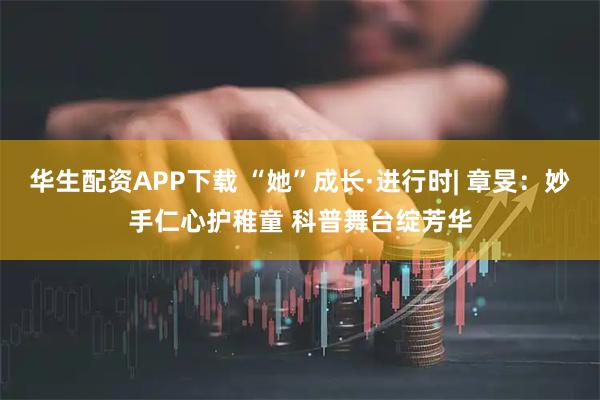 华生配资APP下载 “她”成长·进行时| 章旻：妙手仁心护稚童 科普舞台绽芳华