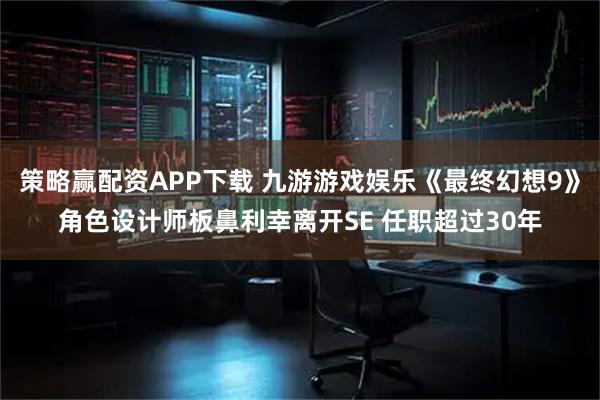 策略赢配资APP下载 九游游戏娱乐《最终幻想9》角色设计师板鼻利幸离开SE 任职超过30年