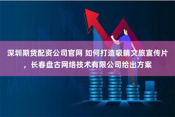 深圳期货配资公司官网 如何打造吸睛文旅宣传片，长春盘古网络技术有限公司给出方案