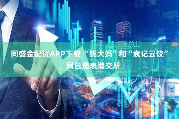 同盛金配资APP下载 “钱大妈”和“袁记云饺”，同日递表港交所