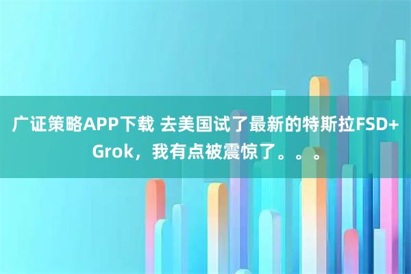 广证策略APP下载 去美国试了最新的特斯拉FSD+Grok，我有点被震惊了。。。