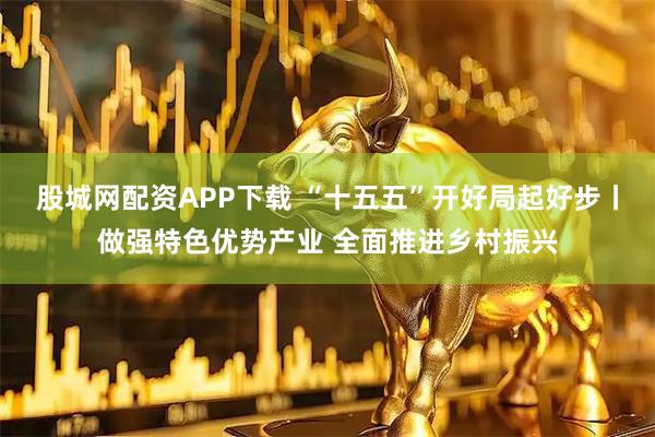 股城网配资APP下载 “十五五”开好局起好步丨做强特色优势产业 全面推进乡村振兴