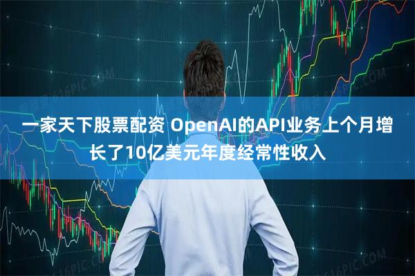 一家天下股票配资 OpenAI的API业务上个月增长了10亿美元年度经常性收入