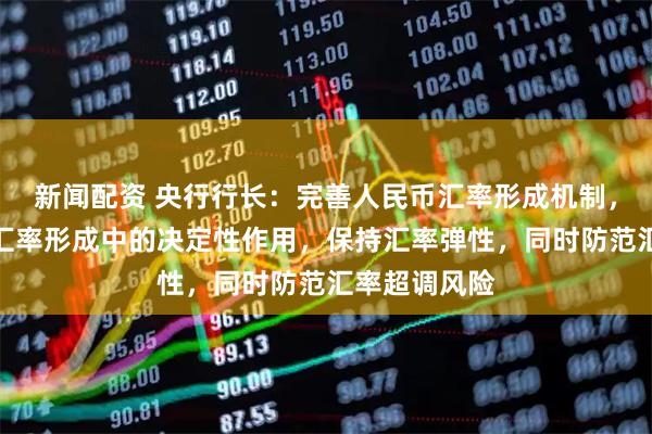 新闻配资 央行行长：完善人民币汇率形成机制，坚持市场在汇率形成中的决定性作用，保持汇率弹性，同时防范汇率超调风险
