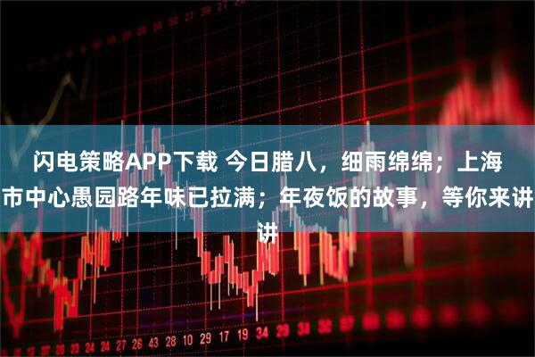 闪电策略APP下载 今日腊八,细雨绵绵;上海市中心愚园路年味已拉满;年夜饭的故事,等你来讲