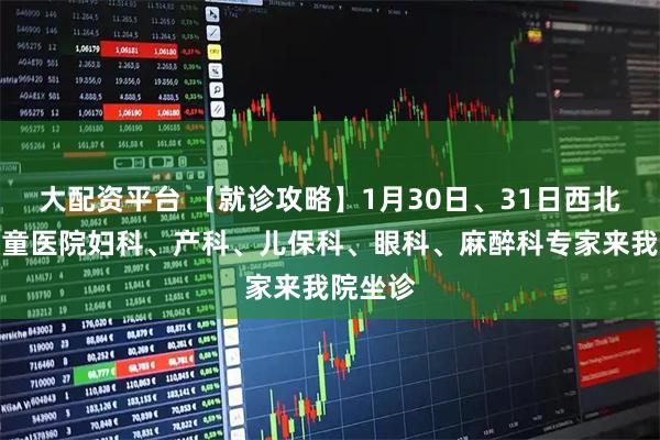 大配资平台 【就诊攻略】1月30日、31日西北妇女儿童医院妇科、产科、儿保科、眼科、麻醉科专家来我院坐诊