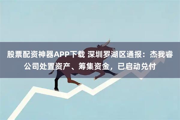 股票配资神器APP下载 深圳罗湖区通报：杰我睿公司处置资产、筹集资金，已启动兑付