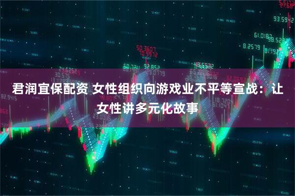 君润宜保配资 女性组织向游戏业不平等宣战：让女性讲多元化故事
