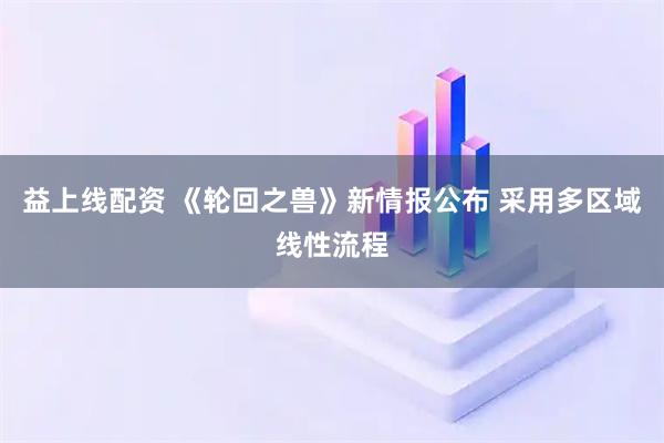 益上线配资 《轮回之兽》新情报公布 采用多区域线性流程