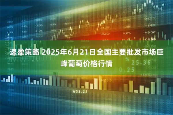 速盈策略 2025年6月21日全国主要批发市场巨峰葡萄价格行情
