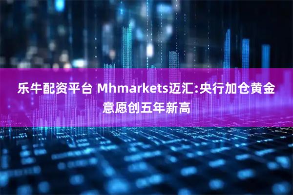 乐牛配资平台 Mhmarkets迈汇:央行加仓黄金意愿创五年新高