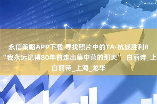 永信策略APP下载 寻找照片中的TA·抗战胜利80周年丨“我永远记得80年前走出集中营的那天”_白丽诗_上海_龙华