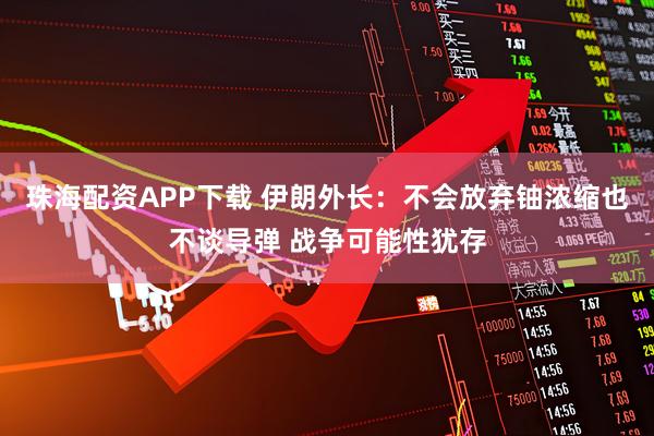 珠海配资APP下载 伊朗外长：不会放弃铀浓缩也不谈导弹 战争可能性犹存