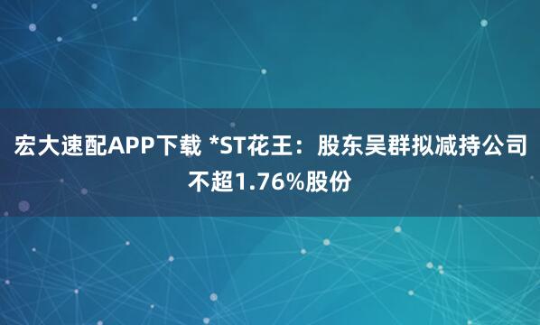 宏大速配APP下载 *ST花王：股东吴群拟减持公司不超1.76%股份
