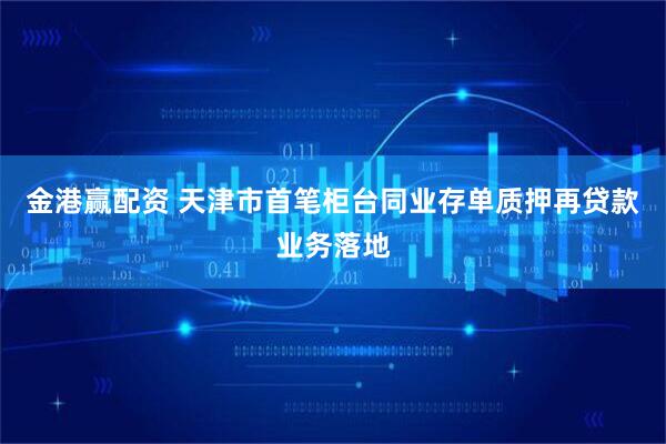 金港赢配资 天津市首笔柜台同业存单质押再贷款业务落地
