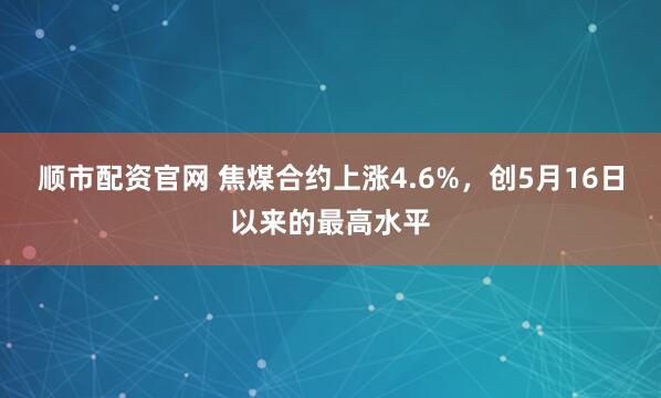 顺市配资官网 焦煤合约上涨4.6%，创5月16日以来的最高水平