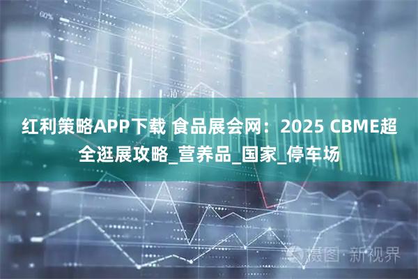 红利策略APP下载 食品展会网：2025 CBME超全逛展攻略_营养品_国家_停车场