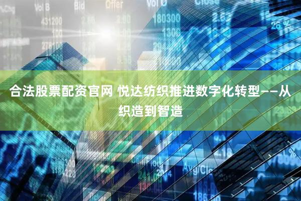 合法股票配资官网 悦达纺织推进数字化转型——从织造到智造