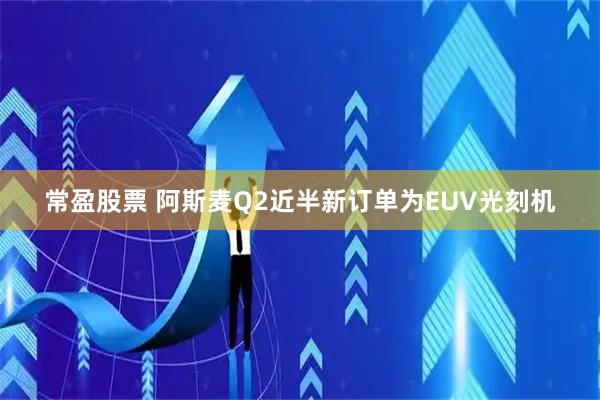常盈股票 阿斯麦Q2近半新订单为EUV光刻机