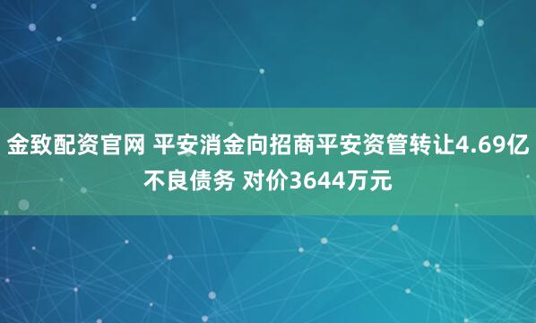 金致配资官网 平安消金向招商平安资管转让4.69亿不良债务 对价3644万元