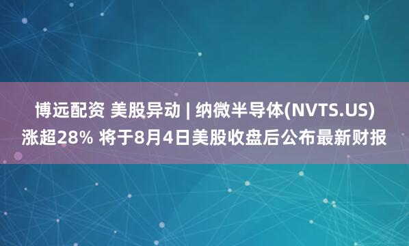 博远配资 美股异动 | 纳微半导体(NVTS.US)涨超28% 将于8月4日美股收盘后公布最新财报