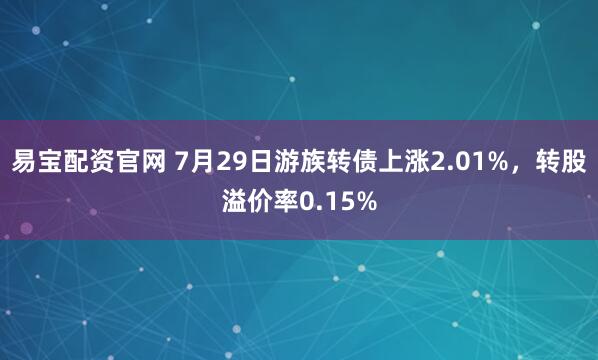 易宝配资官网 7月29日游族转债上涨2.01%，转股溢价率0.15%