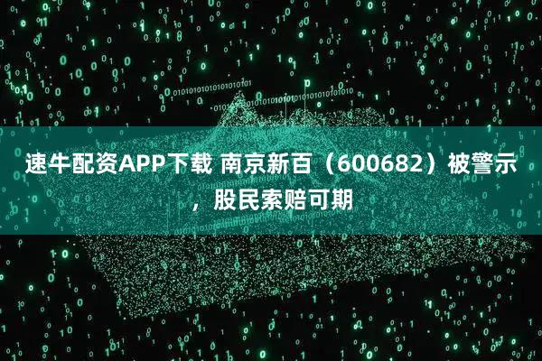 速牛配资APP下载 南京新百(600682)被警示,股民索赔可期