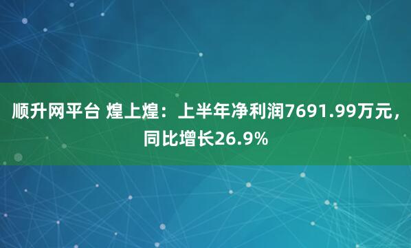 顺升网平台 煌上煌：上半年净利润7691.99万元，同比增长26.9%