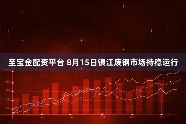 至宝金配资平台 8月15日镇江废钢市场持稳运行