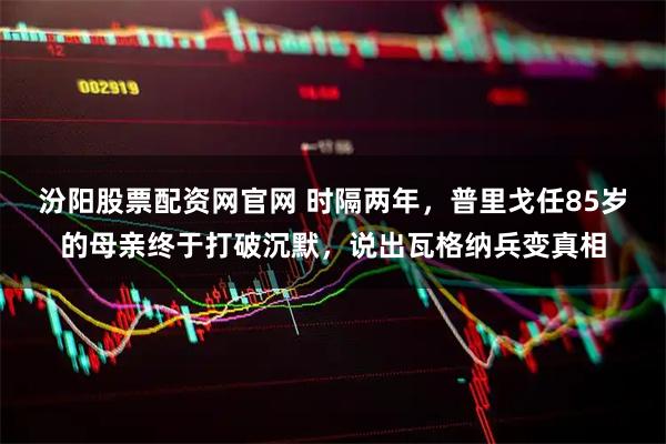 汾阳股票配资网官网 时隔两年，普里戈任85岁的母亲终于打破沉默，说出瓦格纳兵变真相