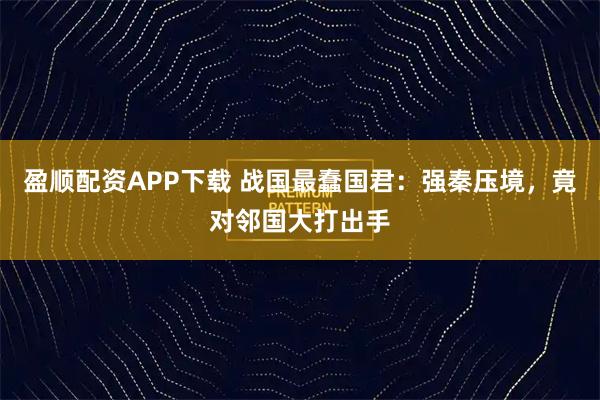 盈顺配资APP下载 战国最蠢国君：强秦压境，竟对邻国大打出手