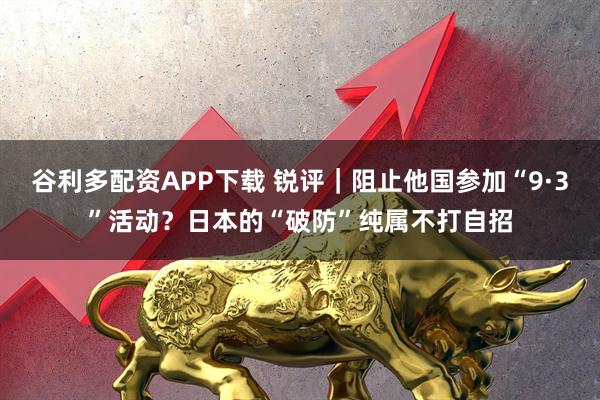 谷利多配资APP下载 锐评|阻止他国参加“9·3”活动?日本的“破防”纯属不打自招