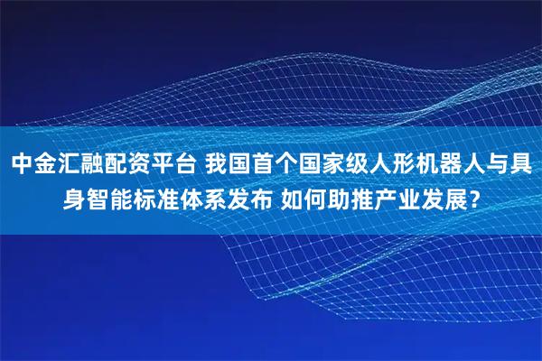 中金汇融配资平台 我国首个国家级人形机器人与具身智能标准体系发布 如何助推产业发展?