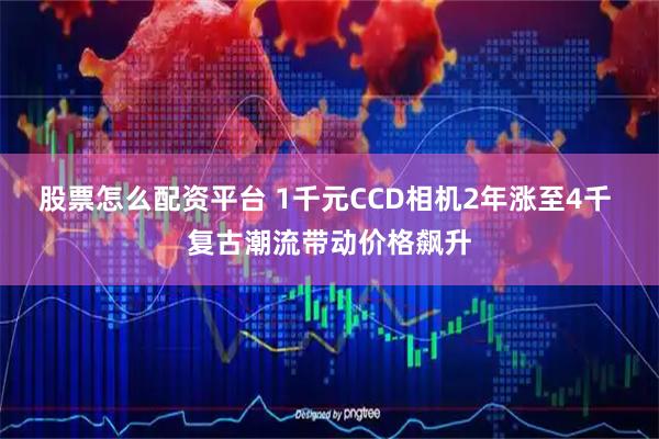 股票怎么配资平台 1千元CCD相机2年涨至4千 复古潮流带动价格飙升