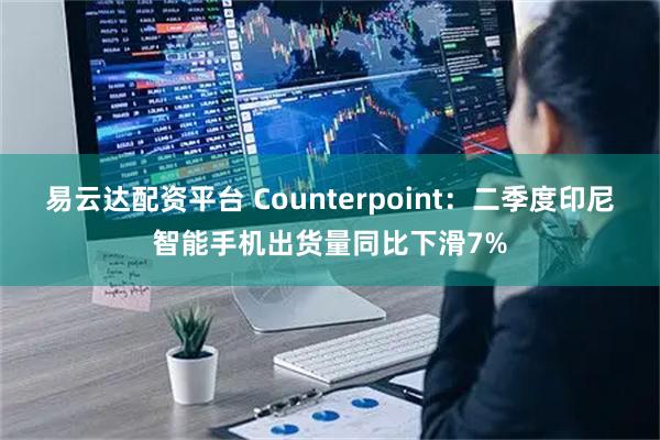 易云达配资平台 Counterpoint：二季度印尼智能手机出货量同比下滑7%
